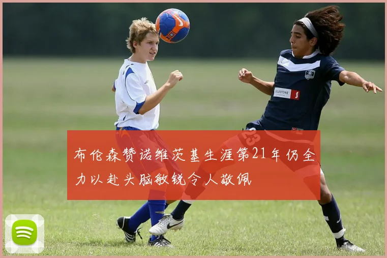布伦森赞诺维茨基生涯第21年仍全力以赴头脑敏锐令人敬佩
