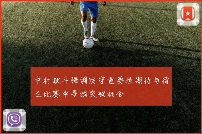 中村敬斗强调防守重要性期待与荷兰比赛中寻找突破机会