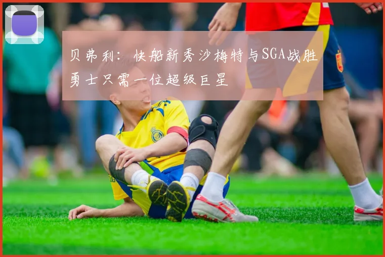 贝弗利：快船新秀沙梅特与SGA战胜勇士只需一位超级巨星