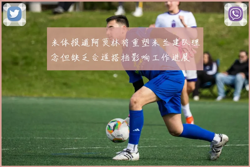 米体报道阿莫林将重塑米兰建队理念但缺乏合适搭档影响工作进展