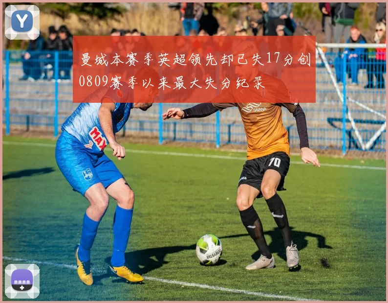 曼城本赛季英超领先却已失17分创0809赛季以来最大失分纪录