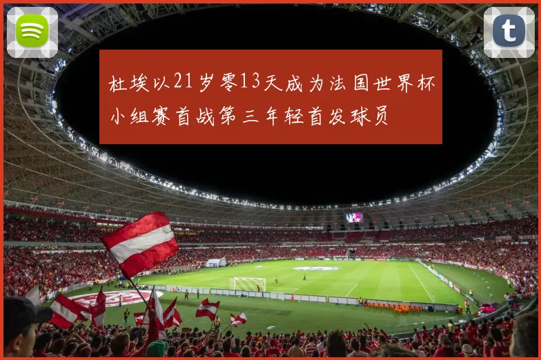 杜埃以21岁零13天成为法国世界杯小组赛首战第三年轻首发球员