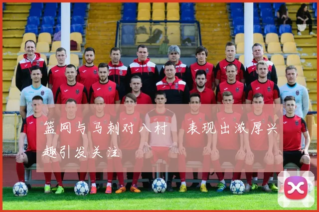 篮网与马刺对八村塁表现出浓厚兴趣引发关注