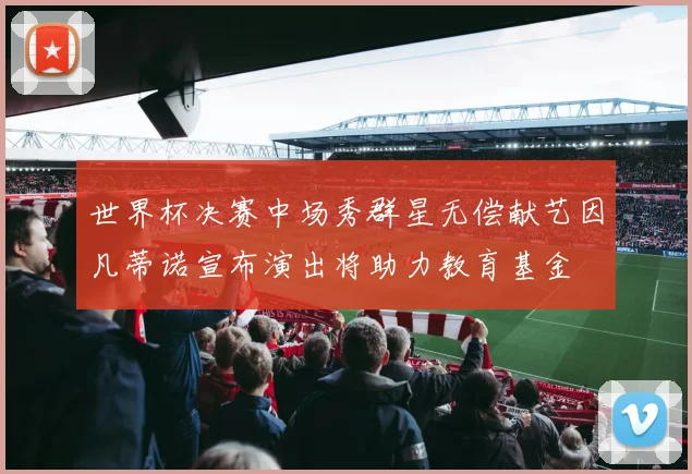 世界杯决赛中场秀群星无偿献艺因凡蒂诺宣布演出将助力教育基金