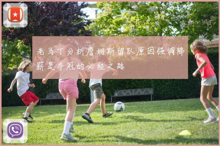 老马丁分析詹姆斯留队原因强调降薪是夺冠的必经之路