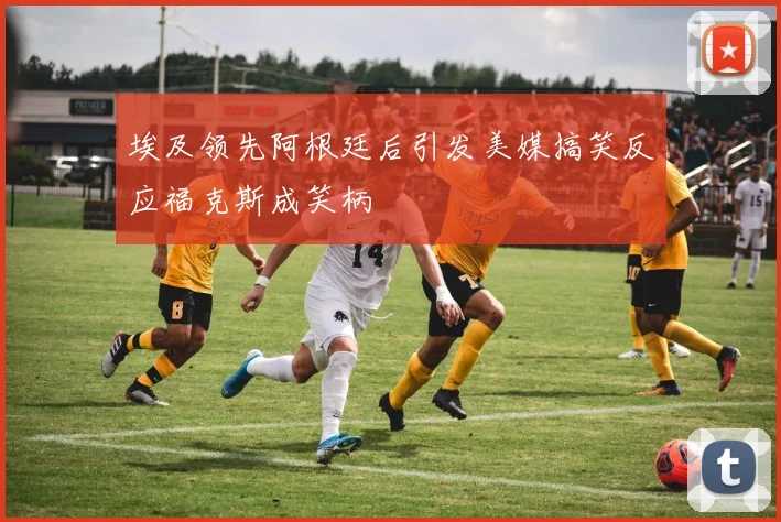 埃及领先阿根廷后引发美媒搞笑反应福克斯成笑柄