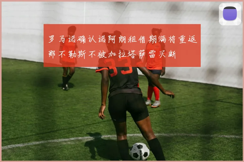 罗马诺确认诺阿朗租借期满将重返那不勒斯不被加拉塔萨雷买断