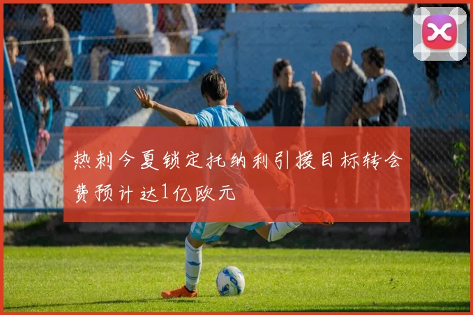 热刺今夏锁定托纳利引援目标转会费预计达1亿欧元