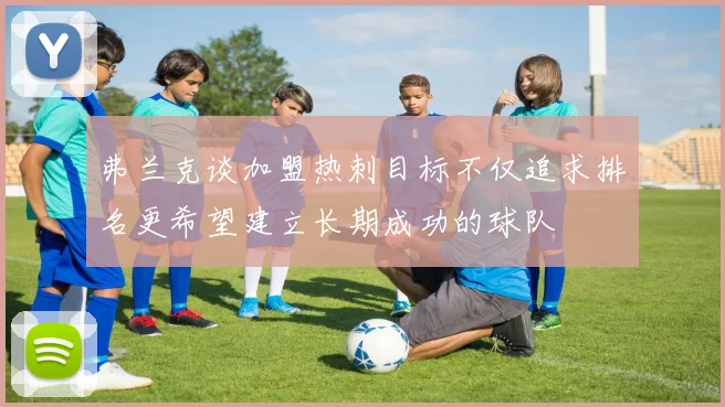 弗兰克谈加盟热刺目标不仅追求排名更希望建立长期成功的球队