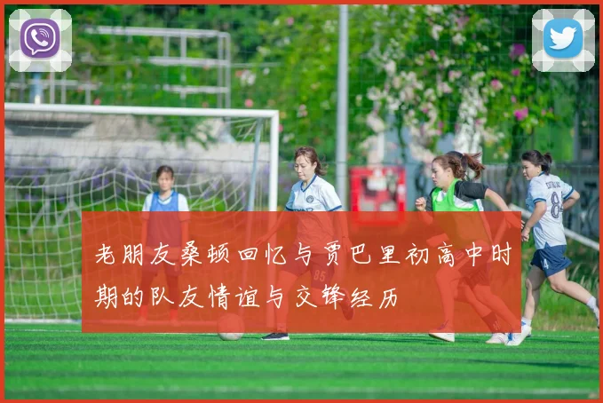 老朋友桑顿回忆与贾巴里初高中时期的队友情谊与交锋经历