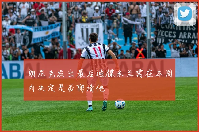 朗尼克发出最后通牒米兰需在本周内决定是否聘请他