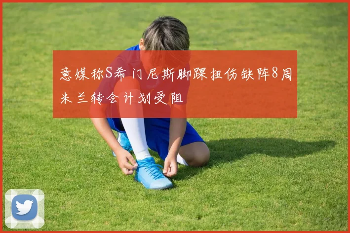 意媒称S希门尼斯脚踝扭伤缺阵8周米兰转会计划受阻