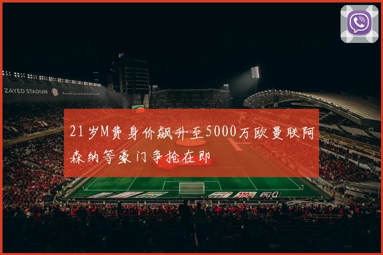 21岁M费身价飙升至5000万欧曼联阿森纳等豪门争抢在即