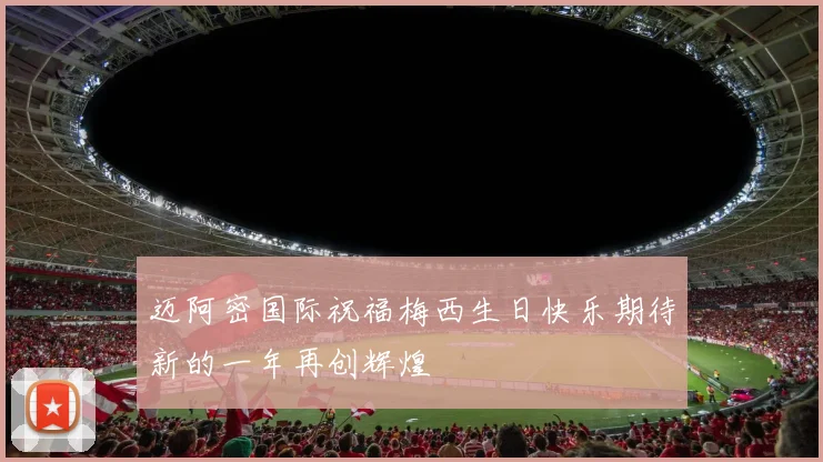 迈阿密国际祝福梅西生日快乐期待新的一年再创辉煌