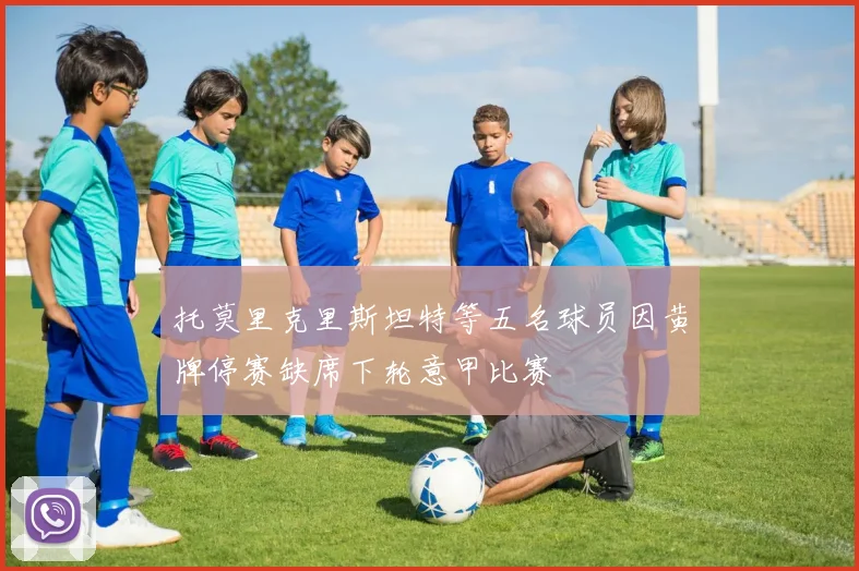 托莫里克里斯坦特等五名球员因黄牌停赛缺席下轮意甲比赛
