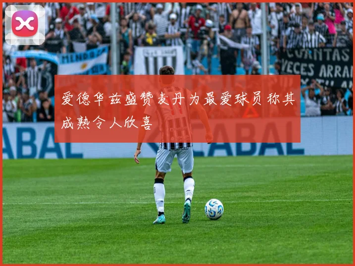 爱德华兹盛赞麦丹为最爱球员称其成熟令人欣喜