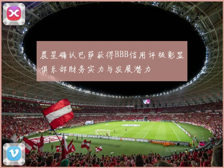 晨星确认巴萨获得BBB信用评级彰显俱乐部财务实力与发展潜力