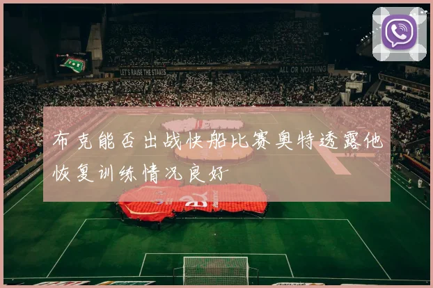 布克能否出战快船比赛奥特透露他恢复训练情况良好