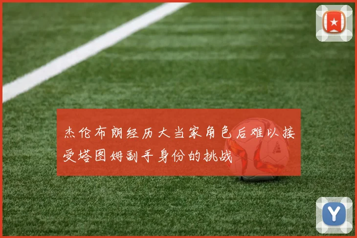 杰伦布朗经历大当家角色后难以接受塔图姆副手身份的挑战