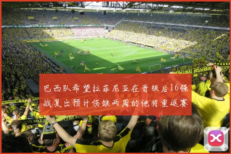 巴西队希望拉菲尼亚在晋级后16强战复出预计伤缺两周的他将重返赛场
