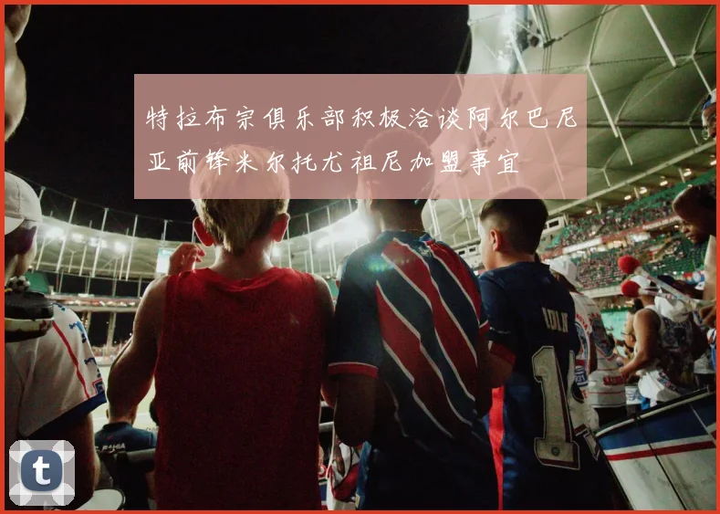 特拉布宗俱乐部积极洽谈阿尔巴尼亚前锋米尔托尤祖尼加盟事宜