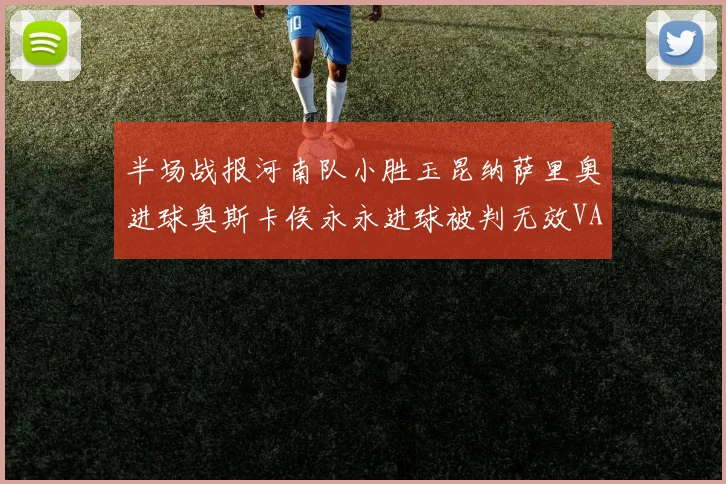 半场战报河南队小胜玉昆纳萨里奥进球奥斯卡侯永永进球被判无效VAR多次介入