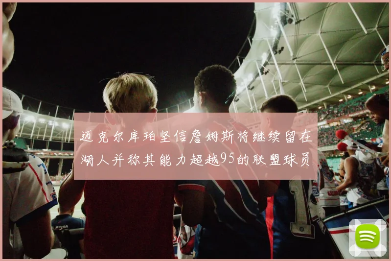 迈克尔库珀坚信詹姆斯将继续留在湖人并称其能力超越95的联盟球员