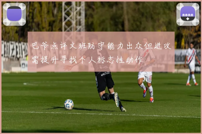 巴爷点评文班防守能力出众但进攻需提升寻找个人标志性动作
