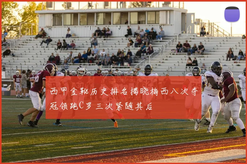西甲金靴历史排名揭晓梅西八次夺冠领跑C罗三次紧随其后