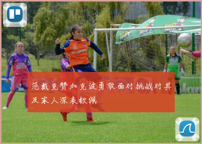 范戴克赞加克波勇敢面对挑战对其及家人深表钦佩