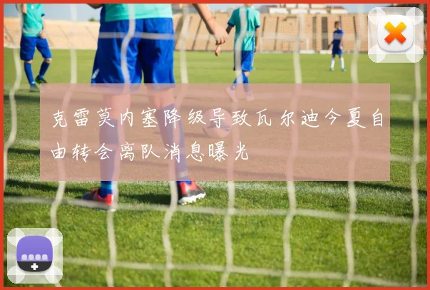 克雷莫内塞降级导致瓦尔迪今夏自由转会离队消息曝光