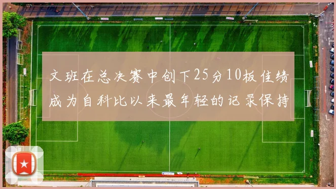 文班在总决赛中创下25分10板佳绩成为自科比以来最年轻的记录保持者