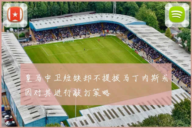 皇马中卫短缺却不提拔马丁内斯或因对其进行敲打策略