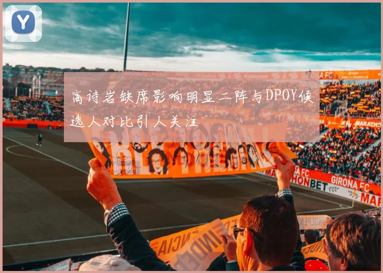 高诗岩缺席影响明显二阵与DPOY候选人对比引人关注