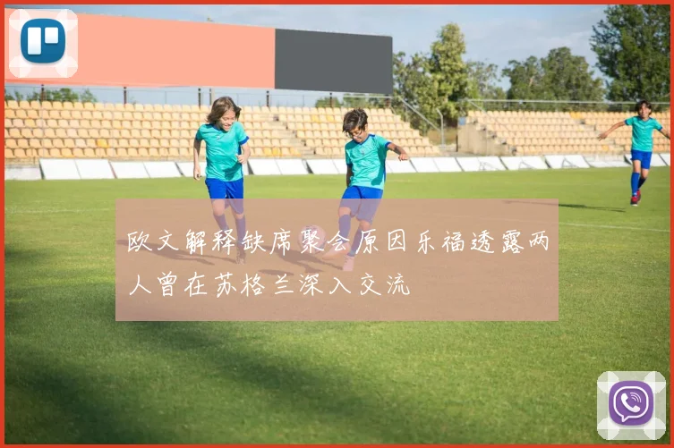 欧文解释缺席聚会原因乐福透露两人曾在苏格兰深入交流
