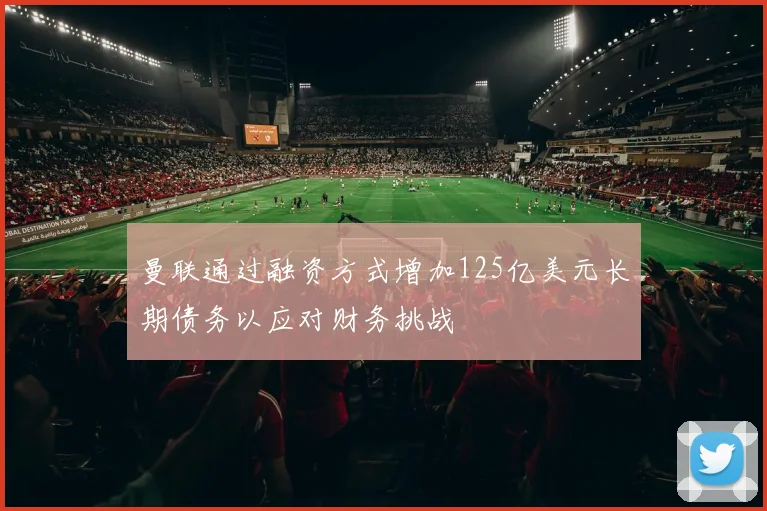 曼联通过融资方式增加125亿美元长期债务以应对财务挑战