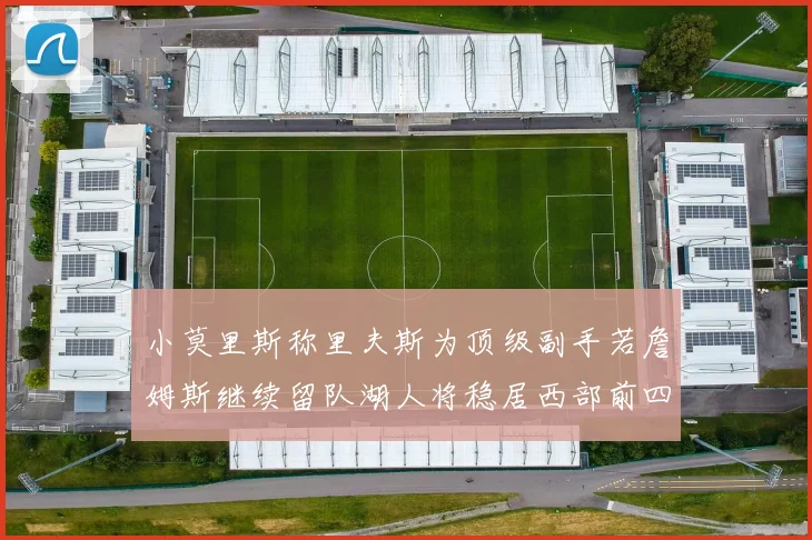 小莫里斯称里夫斯为顶级副手若詹姆斯继续留队湖人将稳居西部前四