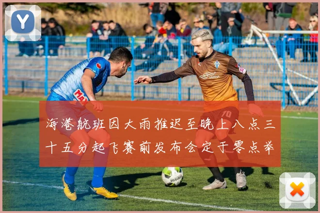 海港航班因大雨推迟至晚上八点三十五分起飞赛前发布会定于零点举行