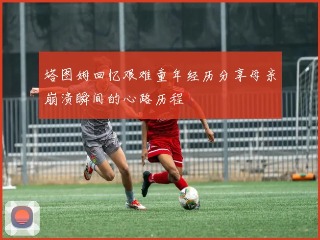 塔图姆回忆艰难童年经历分享母亲崩溃瞬间的心路历程
