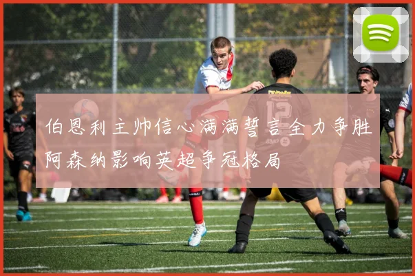 伯恩利主帅信心满满誓言全力争胜阿森纳影响英超争冠格局