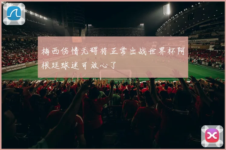 梅西伤情无碍将正常出战世界杯阿根廷球迷可放心了