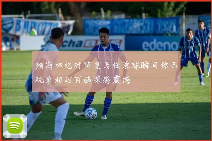 赖斯回忆对阵皇马任意球瞬间称已观看超过百遍深感震撼