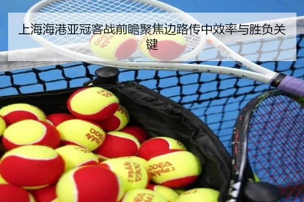 上海海港亚冠客战前瞻聚焦边路传中效率与胜负关键